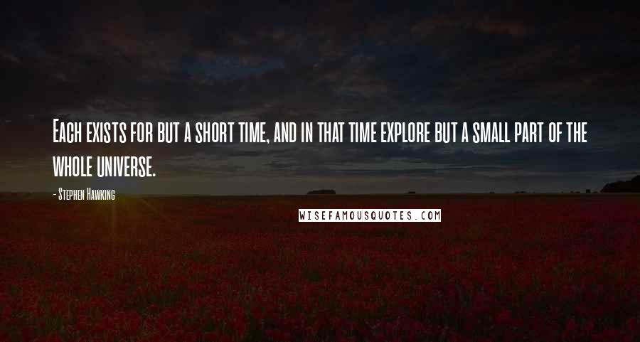 Stephen Hawking Quotes: Each exists for but a short time, and in that time explore but a small part of the whole universe.