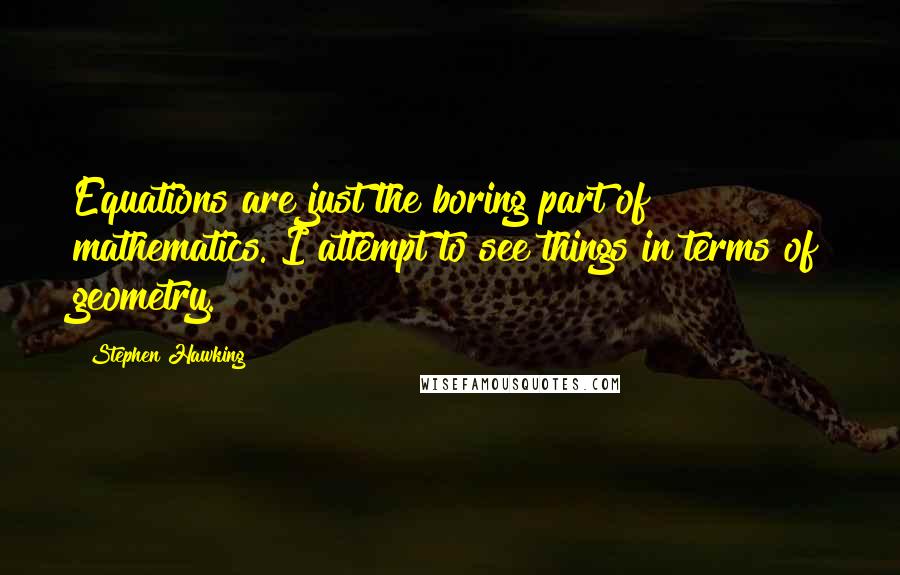 Stephen Hawking Quotes: Equations are just the boring part of mathematics. I attempt to see things in terms of geometry.