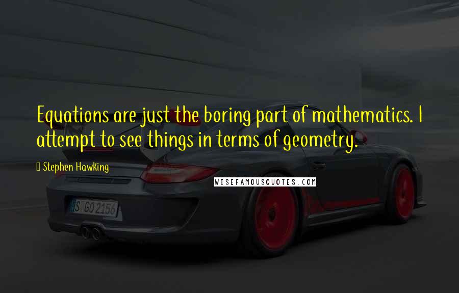 Stephen Hawking Quotes: Equations are just the boring part of mathematics. I attempt to see things in terms of geometry.