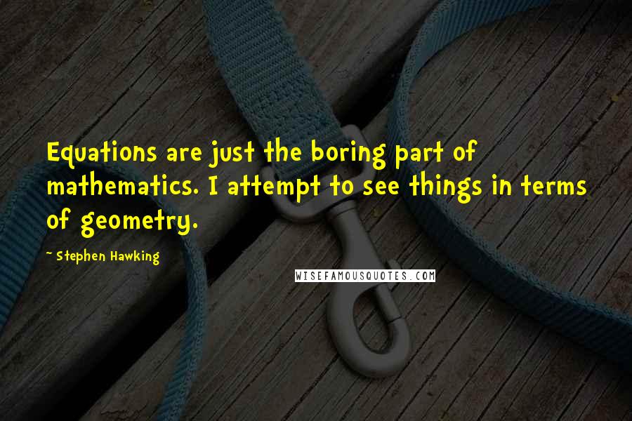 Stephen Hawking Quotes: Equations are just the boring part of mathematics. I attempt to see things in terms of geometry.