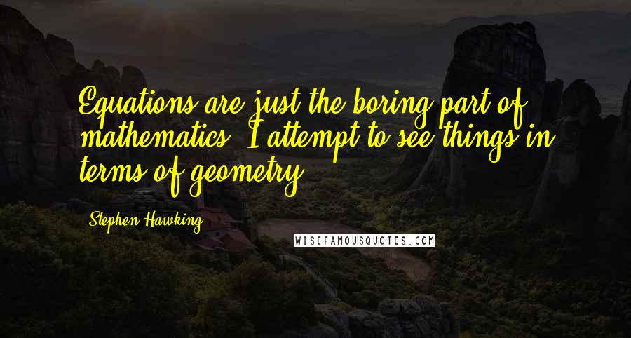 Stephen Hawking Quotes: Equations are just the boring part of mathematics. I attempt to see things in terms of geometry.
