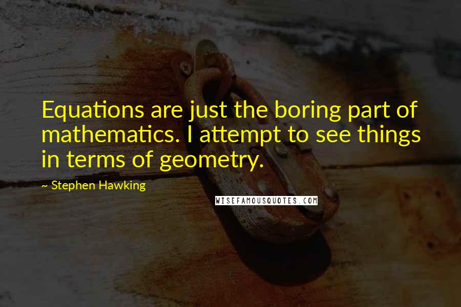 Stephen Hawking Quotes: Equations are just the boring part of mathematics. I attempt to see things in terms of geometry.