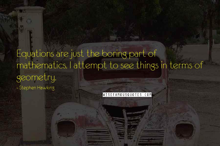 Stephen Hawking Quotes: Equations are just the boring part of mathematics. I attempt to see things in terms of geometry.