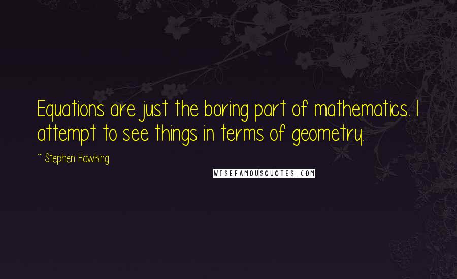 Stephen Hawking Quotes: Equations are just the boring part of mathematics. I attempt to see things in terms of geometry.