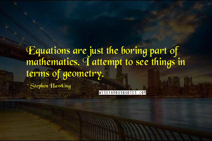 Stephen Hawking Quotes: Equations are just the boring part of mathematics. I attempt to see things in terms of geometry.