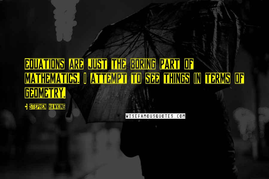 Stephen Hawking Quotes: Equations are just the boring part of mathematics. I attempt to see things in terms of geometry.