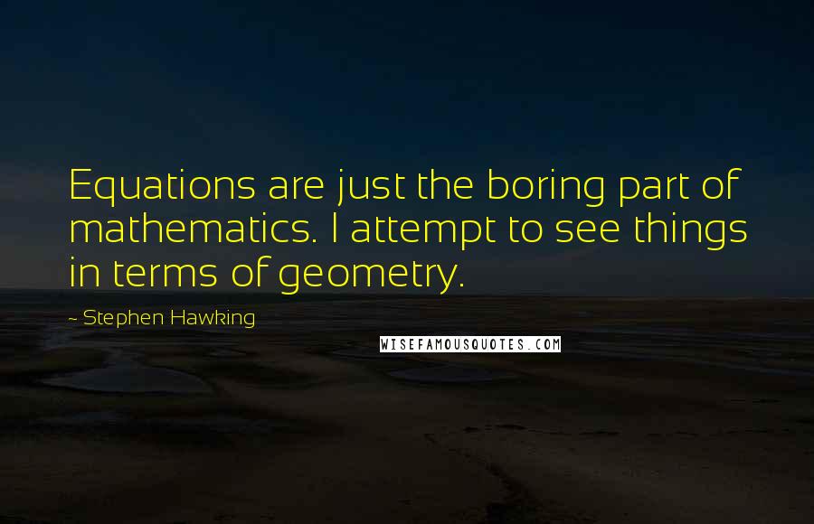 Stephen Hawking Quotes: Equations are just the boring part of mathematics. I attempt to see things in terms of geometry.