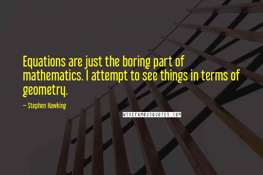 Stephen Hawking Quotes: Equations are just the boring part of mathematics. I attempt to see things in terms of geometry.