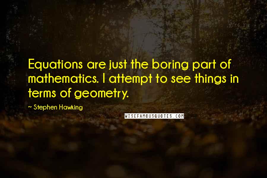 Stephen Hawking Quotes: Equations are just the boring part of mathematics. I attempt to see things in terms of geometry.