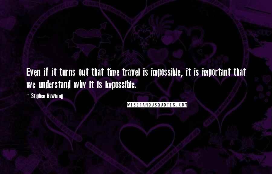 Stephen Hawking Quotes: Even if it turns out that time travel is impossible, it is important that we understand why it is impossible.