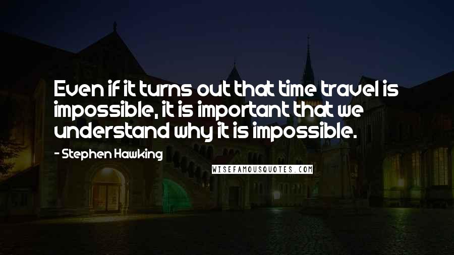 Stephen Hawking Quotes: Even if it turns out that time travel is impossible, it is important that we understand why it is impossible.