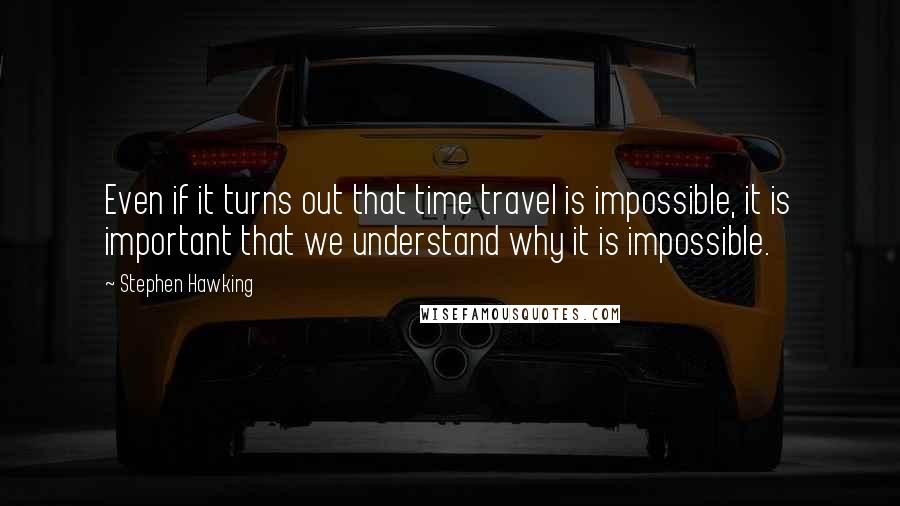 Stephen Hawking Quotes: Even if it turns out that time travel is impossible, it is important that we understand why it is impossible.