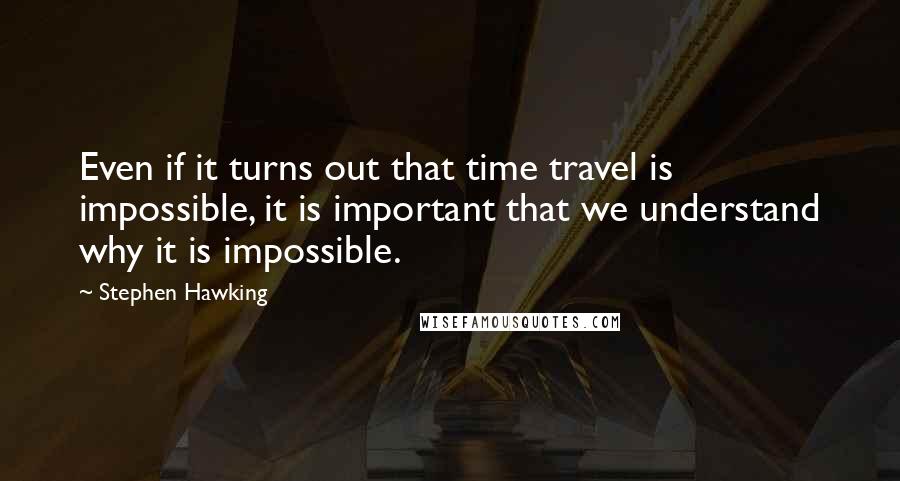 Stephen Hawking Quotes: Even if it turns out that time travel is impossible, it is important that we understand why it is impossible.