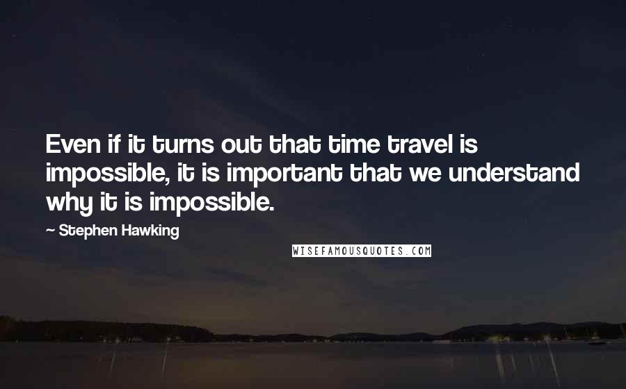 Stephen Hawking Quotes: Even if it turns out that time travel is impossible, it is important that we understand why it is impossible.