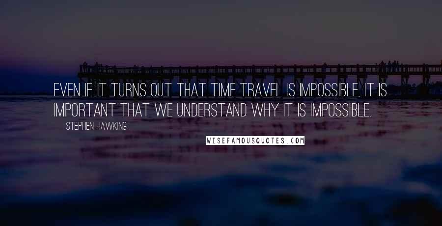 Stephen Hawking Quotes: Even if it turns out that time travel is impossible, it is important that we understand why it is impossible.