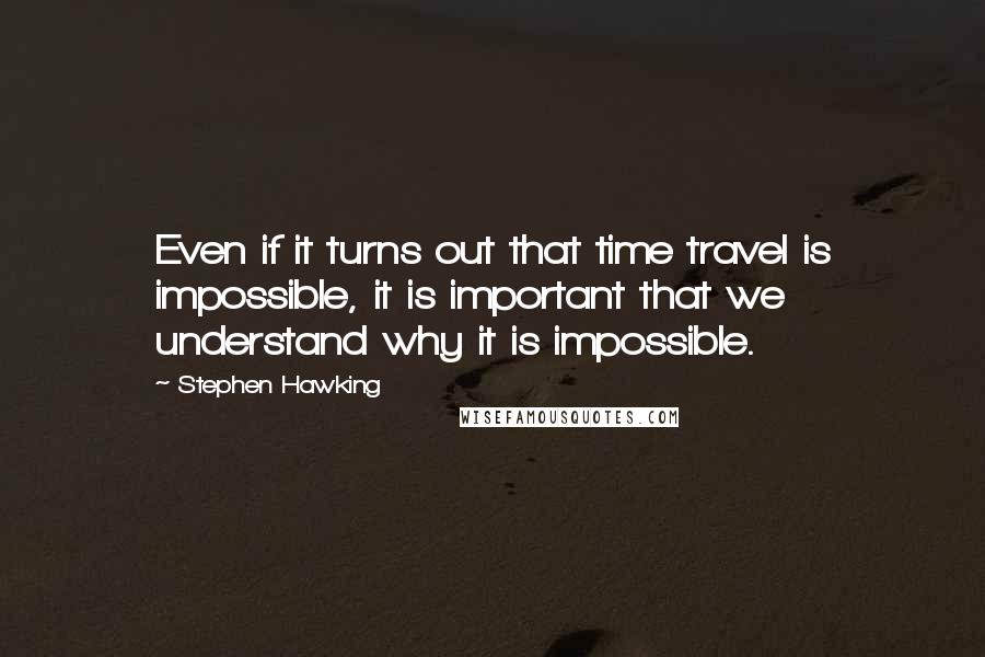 Stephen Hawking Quotes: Even if it turns out that time travel is impossible, it is important that we understand why it is impossible.