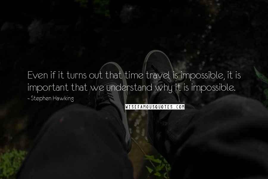 Stephen Hawking Quotes: Even if it turns out that time travel is impossible, it is important that we understand why it is impossible.