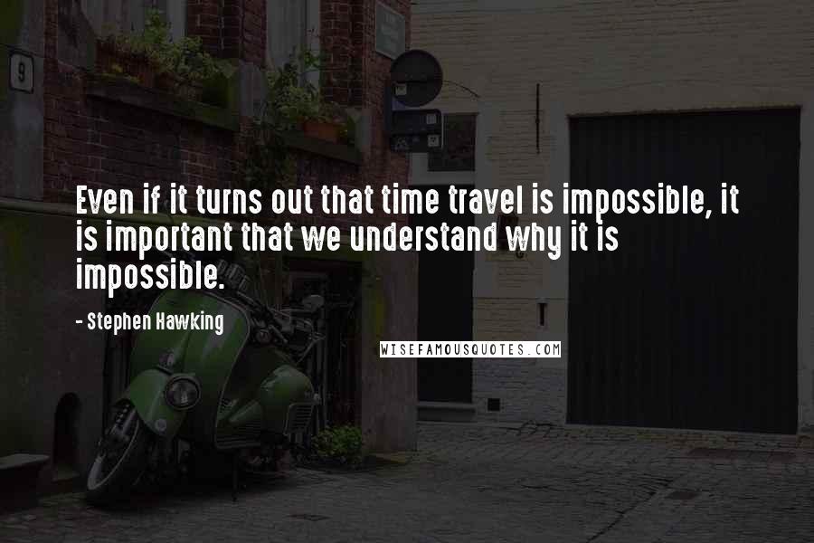 Stephen Hawking Quotes: Even if it turns out that time travel is impossible, it is important that we understand why it is impossible.