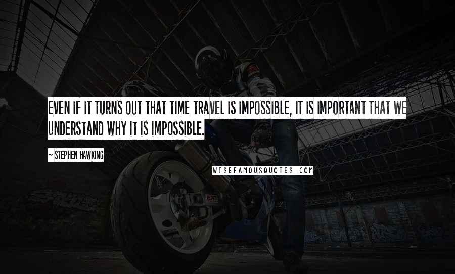 Stephen Hawking Quotes: Even if it turns out that time travel is impossible, it is important that we understand why it is impossible.