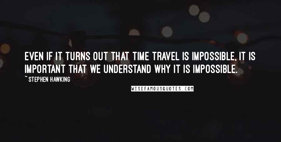 Stephen Hawking Quotes: Even if it turns out that time travel is impossible, it is important that we understand why it is impossible.