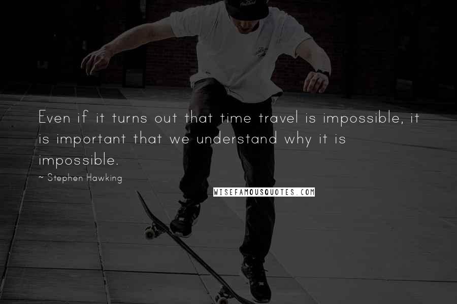 Stephen Hawking Quotes: Even if it turns out that time travel is impossible, it is important that we understand why it is impossible.