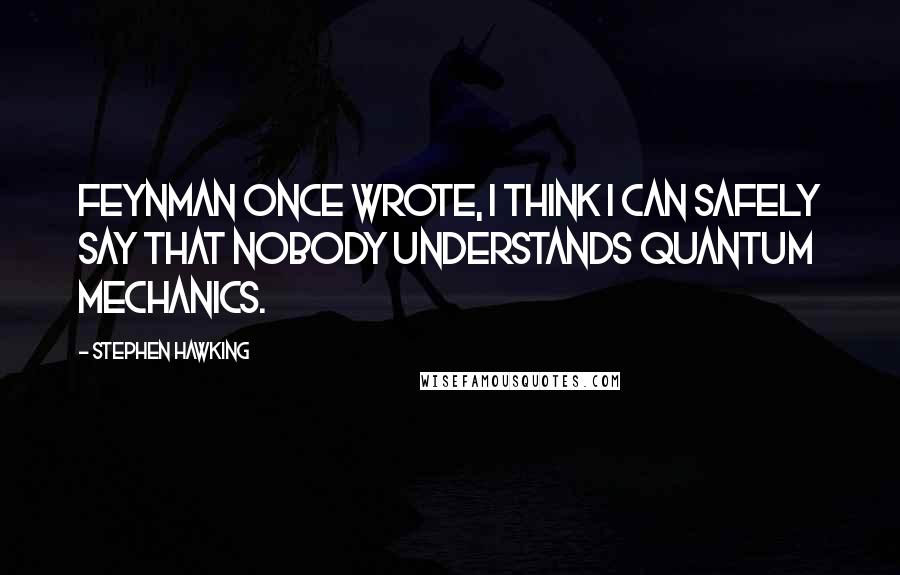 Stephen Hawking Quotes: Feynman once wrote, I think I can safely say that nobody understands quantum mechanics.