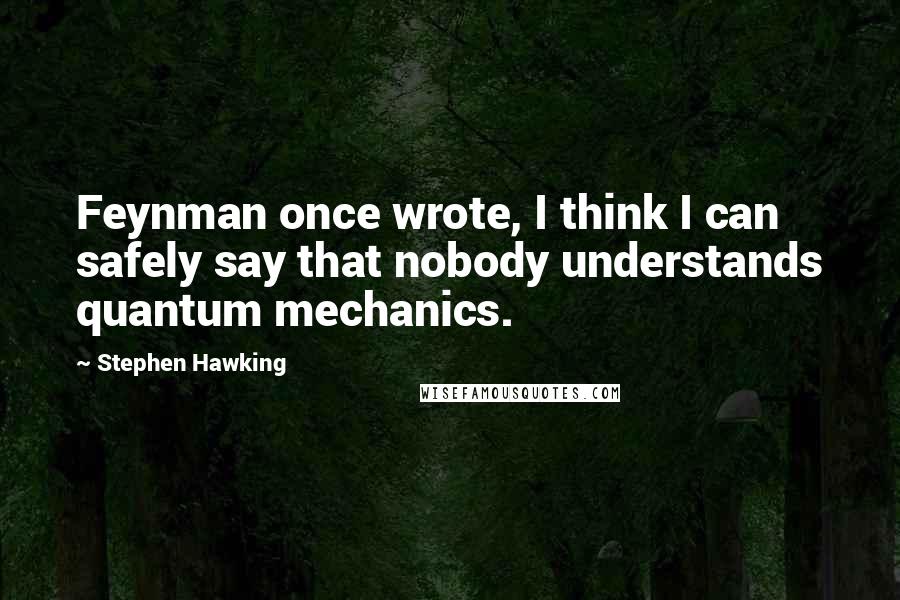 Stephen Hawking Quotes: Feynman once wrote, I think I can safely say that nobody understands quantum mechanics.