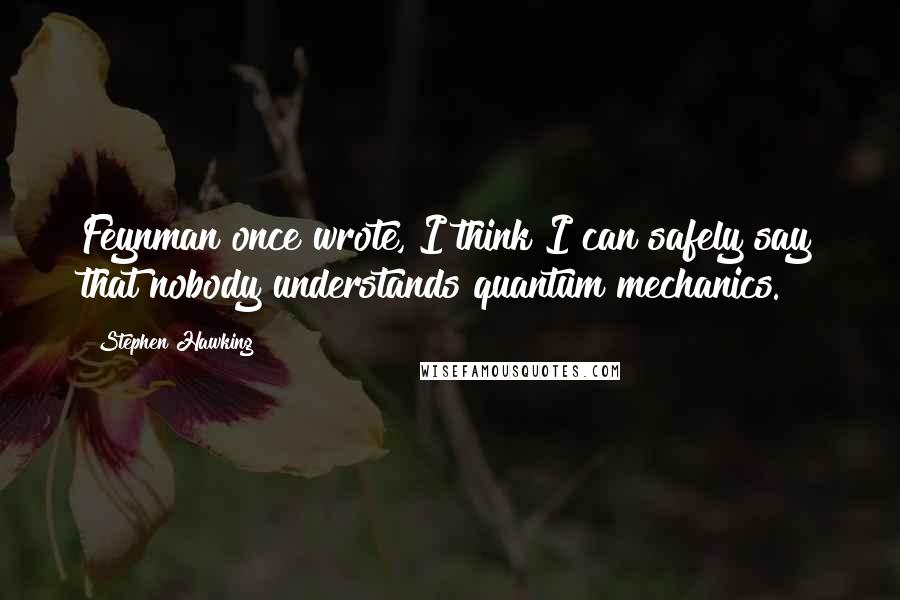 Stephen Hawking Quotes: Feynman once wrote, I think I can safely say that nobody understands quantum mechanics.