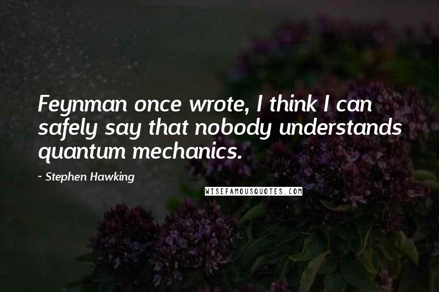 Stephen Hawking Quotes: Feynman once wrote, I think I can safely say that nobody understands quantum mechanics.