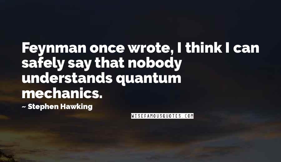 Stephen Hawking Quotes: Feynman once wrote, I think I can safely say that nobody understands quantum mechanics.