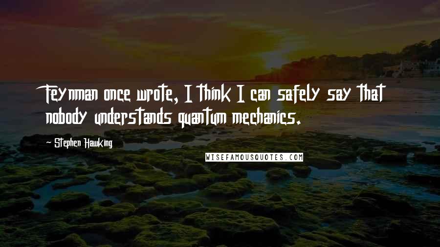 Stephen Hawking Quotes: Feynman once wrote, I think I can safely say that nobody understands quantum mechanics.