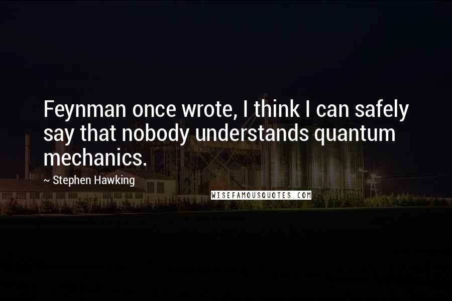 Stephen Hawking Quotes: Feynman once wrote, I think I can safely say that nobody understands quantum mechanics.