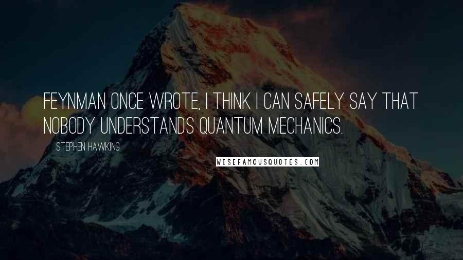 Stephen Hawking Quotes: Feynman once wrote, I think I can safely say that nobody understands quantum mechanics.