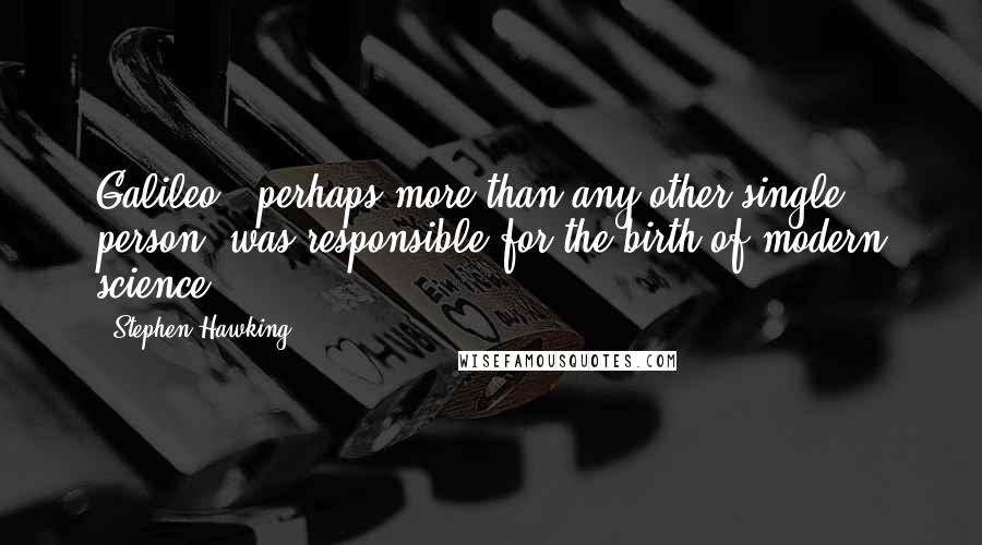 Stephen Hawking Quotes: Galileo , perhaps more than any other single person, was responsible for the birth of modern science.
