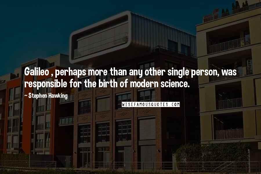 Stephen Hawking Quotes: Galileo , perhaps more than any other single person, was responsible for the birth of modern science.