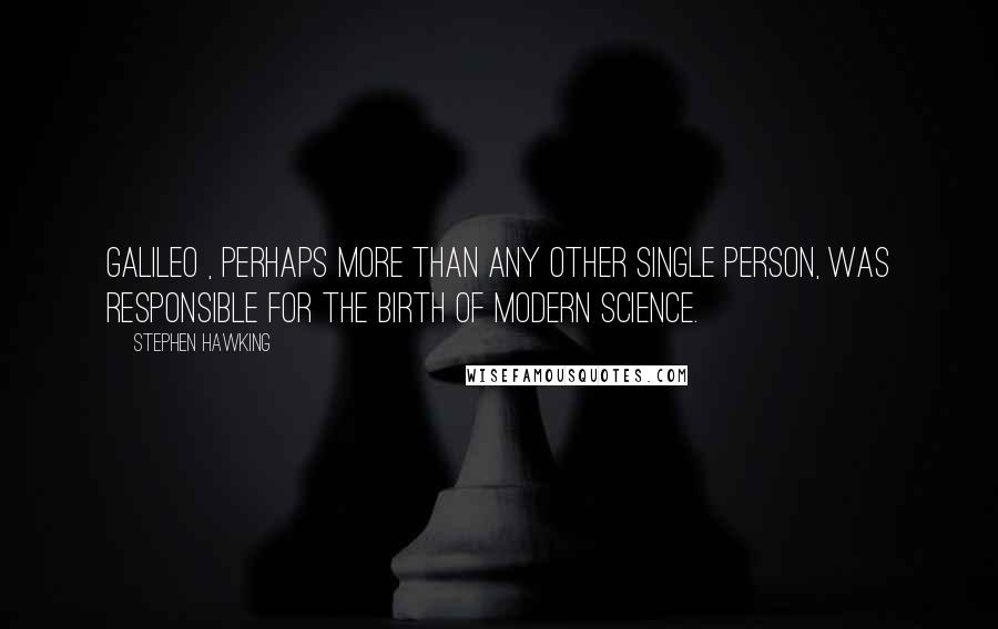 Stephen Hawking Quotes: Galileo , perhaps more than any other single person, was responsible for the birth of modern science.