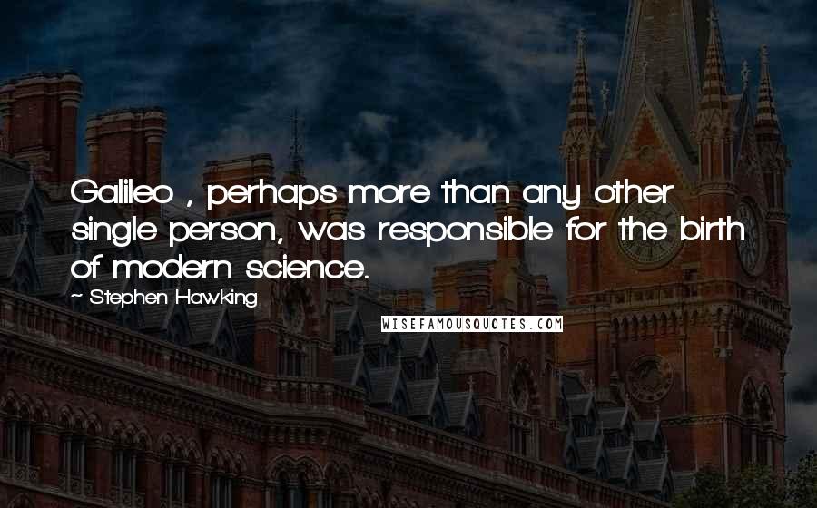 Stephen Hawking Quotes: Galileo , perhaps more than any other single person, was responsible for the birth of modern science.