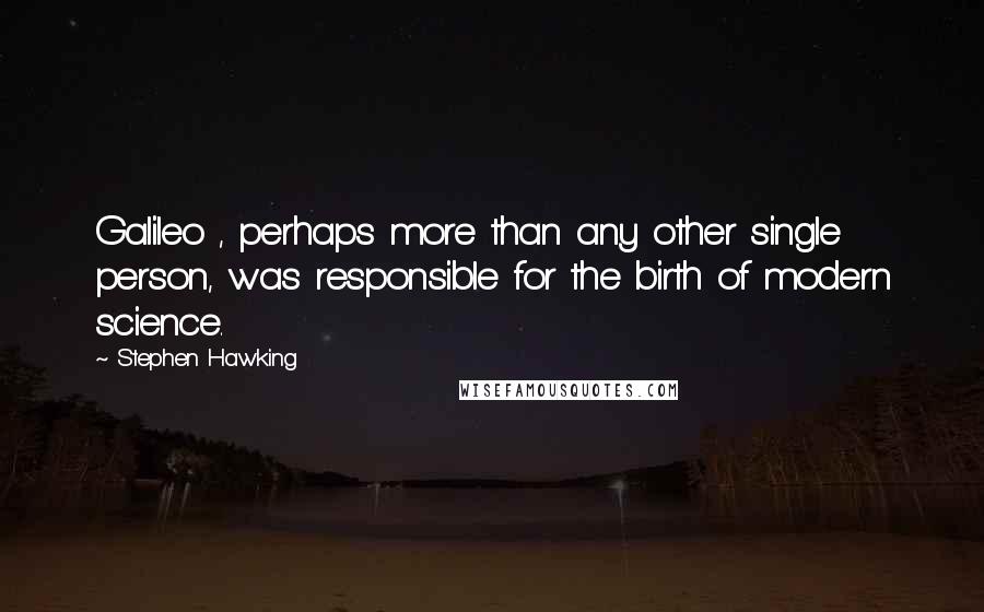 Stephen Hawking Quotes: Galileo , perhaps more than any other single person, was responsible for the birth of modern science.