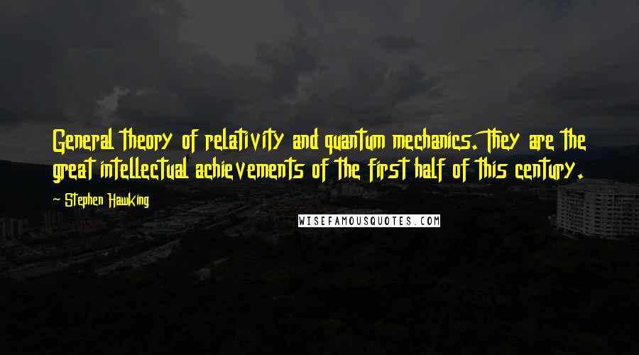 Stephen Hawking Quotes: General theory of relativity and quantum mechanics. They are the great intellectual achievements of the first half of this century.