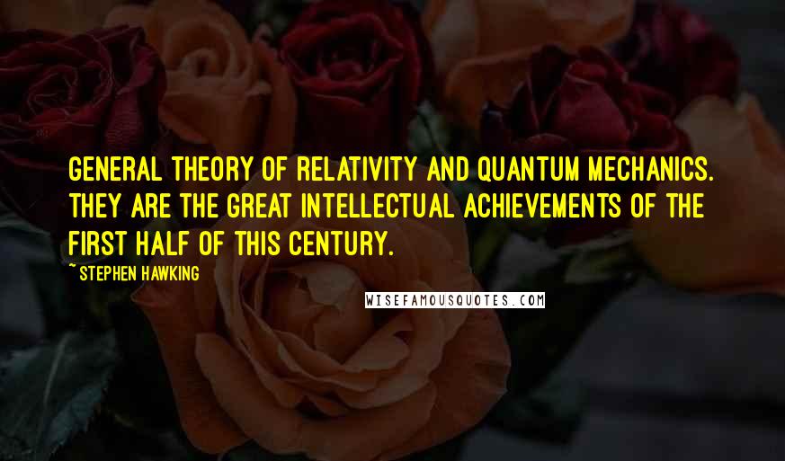 Stephen Hawking Quotes: General theory of relativity and quantum mechanics. They are the great intellectual achievements of the first half of this century.