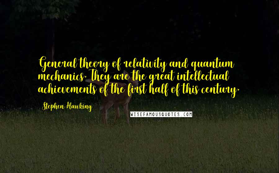 Stephen Hawking Quotes: General theory of relativity and quantum mechanics. They are the great intellectual achievements of the first half of this century.