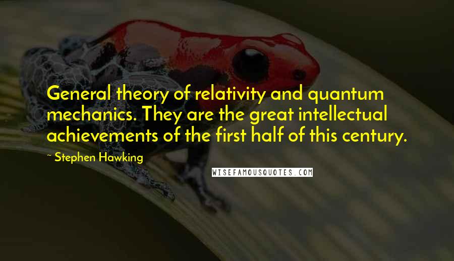 Stephen Hawking Quotes: General theory of relativity and quantum mechanics. They are the great intellectual achievements of the first half of this century.