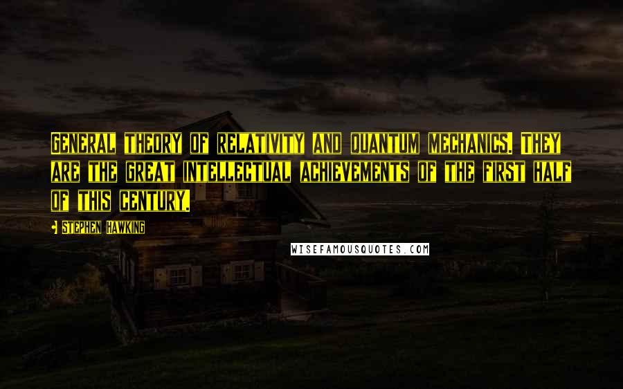 Stephen Hawking Quotes: General theory of relativity and quantum mechanics. They are the great intellectual achievements of the first half of this century.