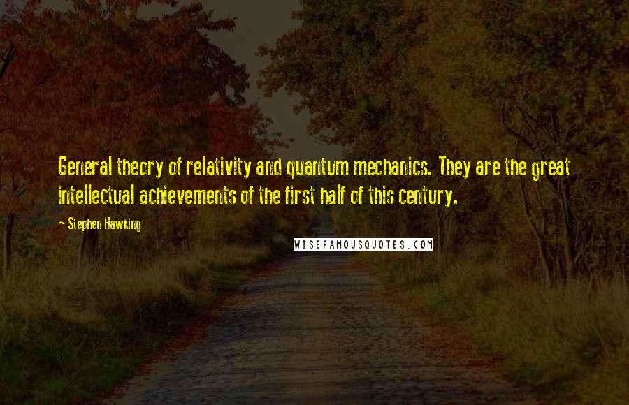 Stephen Hawking Quotes: General theory of relativity and quantum mechanics. They are the great intellectual achievements of the first half of this century.