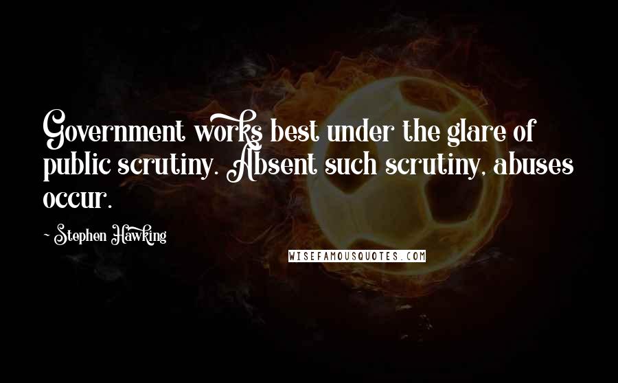 Stephen Hawking Quotes: Government works best under the glare of public scrutiny. Absent such scrutiny, abuses occur.