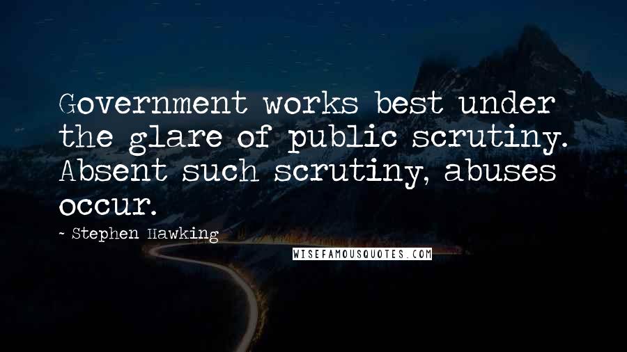 Stephen Hawking Quotes: Government works best under the glare of public scrutiny. Absent such scrutiny, abuses occur.