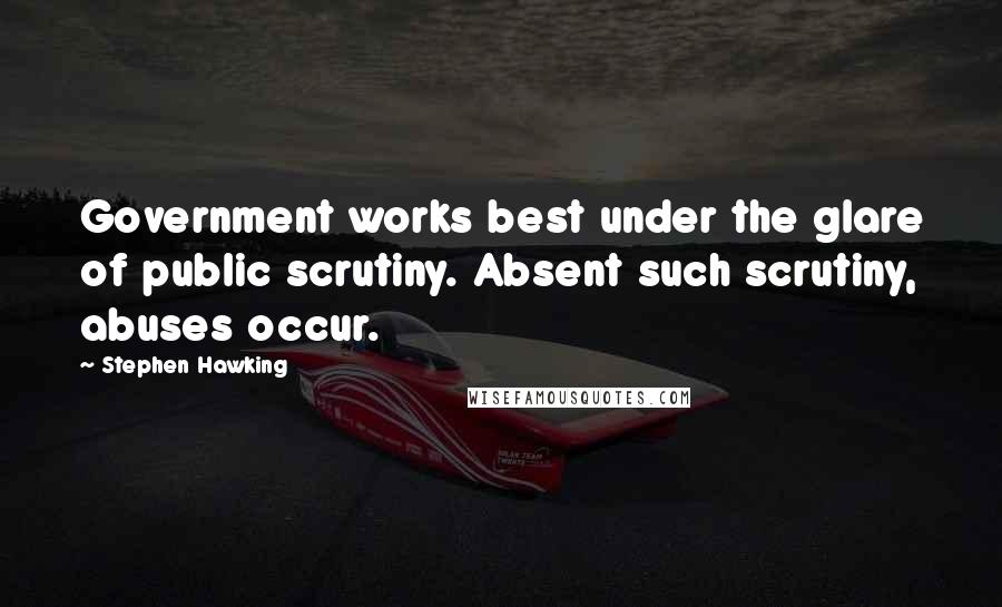 Stephen Hawking Quotes: Government works best under the glare of public scrutiny. Absent such scrutiny, abuses occur.