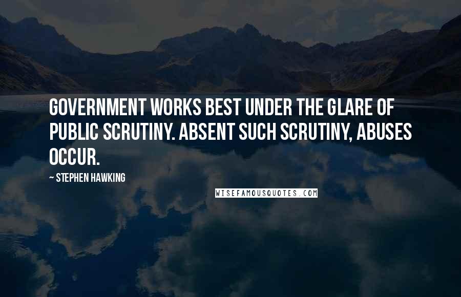 Stephen Hawking Quotes: Government works best under the glare of public scrutiny. Absent such scrutiny, abuses occur.