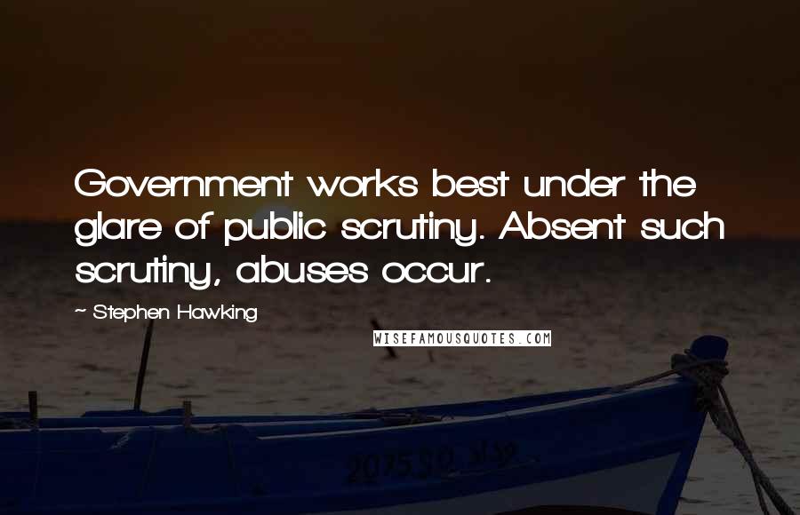 Stephen Hawking Quotes: Government works best under the glare of public scrutiny. Absent such scrutiny, abuses occur.