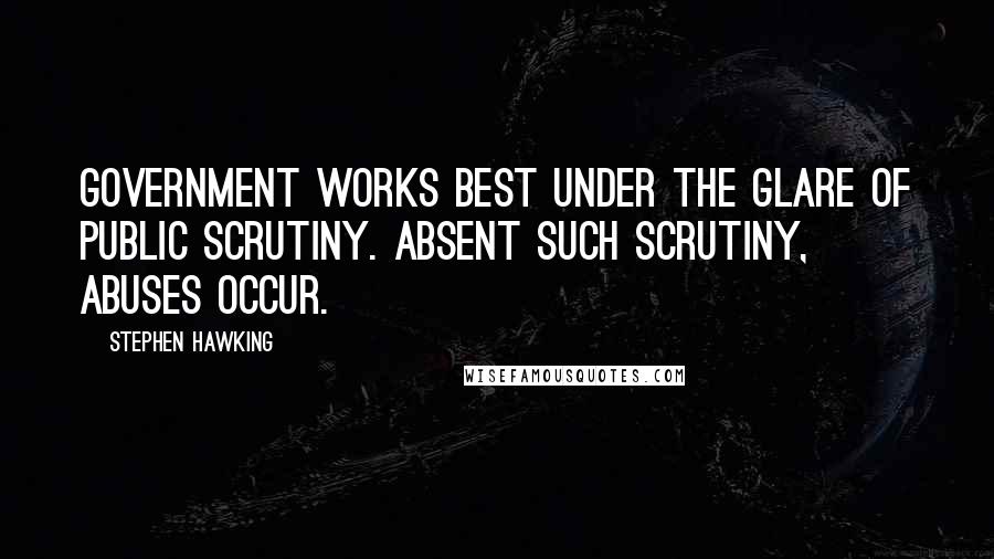 Stephen Hawking Quotes: Government works best under the glare of public scrutiny. Absent such scrutiny, abuses occur.